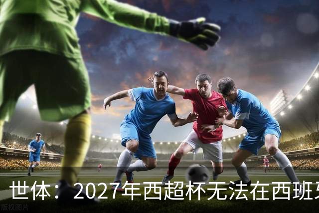 世体：2027年西超杯无法在西班牙本土举办，很可能继续在沙特举办