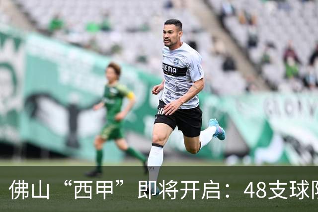 佛山“西甲”即将开启：48支球队在云秀山展开激烈角逐！