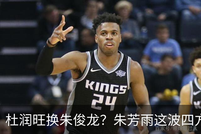 杜润旺换朱俊龙？朱芳雨这波四方大交易要是成了，CBA太疯狂