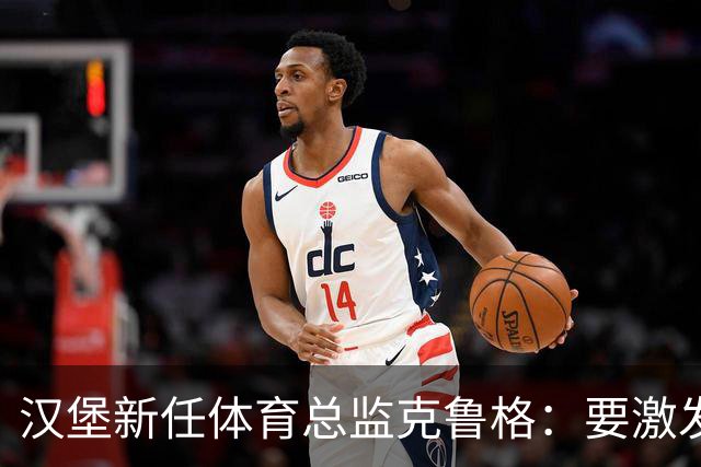 汉堡新任体育总监克鲁格：要激发汉堡作为德甲传统豪门的竞技潜力